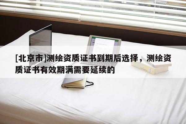 [北京市]測繪資質證書到期后選擇，測繪資質證書有效期滿需要延續的