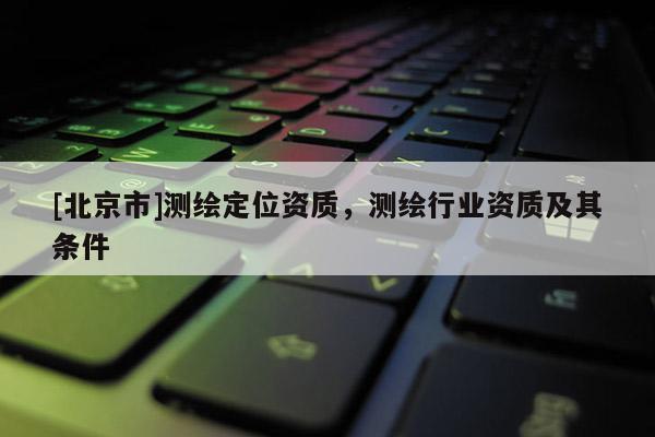 [北京市]測(cè)繪定位資質(zhì)，測(cè)繪行業(yè)資質(zhì)及其條件