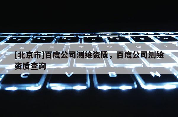 [北京市]百度公司測繪資質，百度公司測繪資質查詢