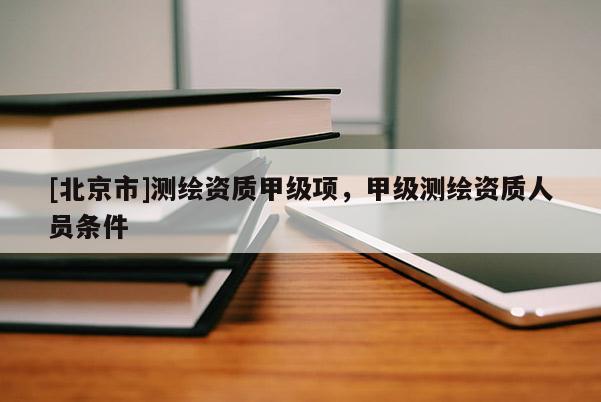 [北京市]測繪資質甲級項，甲級測繪資質人員條件