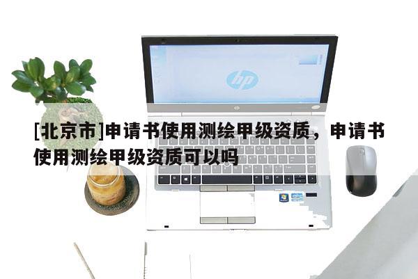 [北京市]申請(qǐng)書使用測(cè)繪甲級(jí)資質(zhì)，申請(qǐng)書使用測(cè)繪甲級(jí)資質(zhì)可以嗎