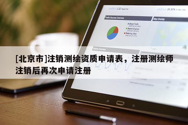 [北京市]注銷測繪資質申請表，注冊測繪師注銷后再次申請注冊