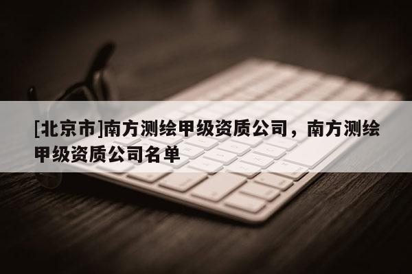[北京市]南方測繪甲級資質公司，南方測繪甲級資質公司名單