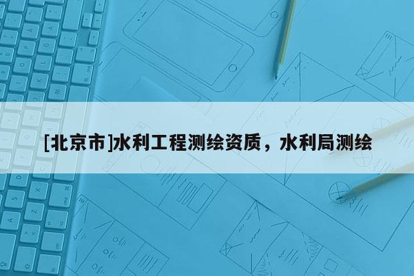 [北京市]水利工程測(cè)繪資質(zhì)，水利局測(cè)繪