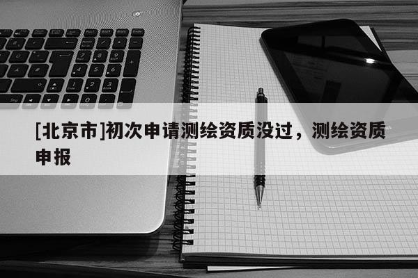 [北京市]初次申請測繪資質沒過，測繪資質申報