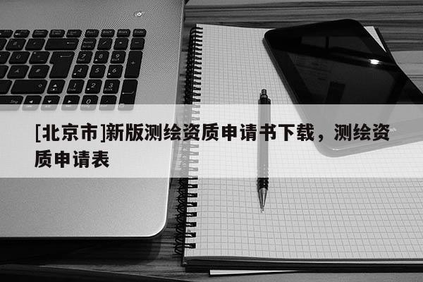 [北京市]新版測繪資質申請書下載，測繪資質申請表
