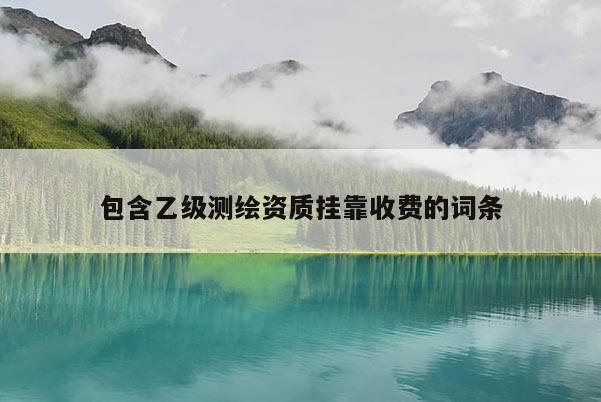 包含乙級測繪資質掛靠收費的詞條
