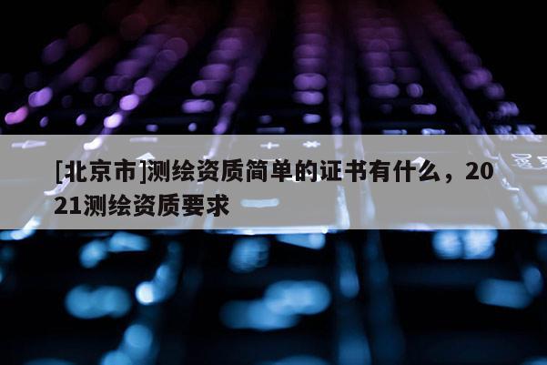 [北京市]測繪資質簡單的證書有什么，2021測繪資質要求