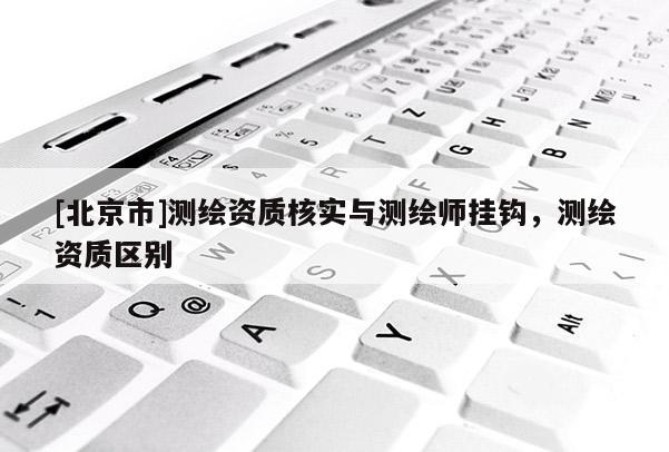 [北京市]測繪資質核實與測繪師掛鉤，測繪資質區別