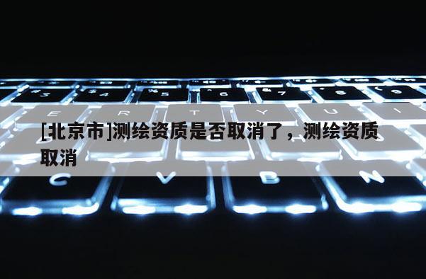 [北京市]測繪資質是否取消了，測繪資質 取消