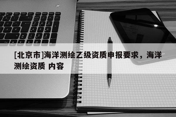 [北京市]海洋測(cè)繪乙級(jí)資質(zhì)申報(bào)要求，海洋測(cè)繪資質(zhì) 內(nèi)容