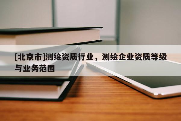 [北京市]測繪資質行業，測繪企業資質等級與業務范圍