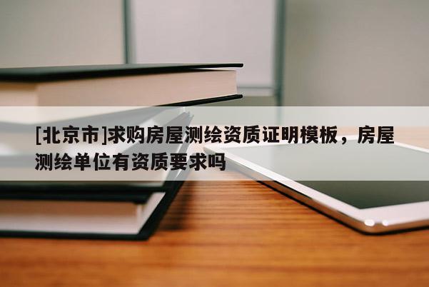 [北京市]求購房屋測繪資質證明模板，房屋測繪單位有資質要求嗎