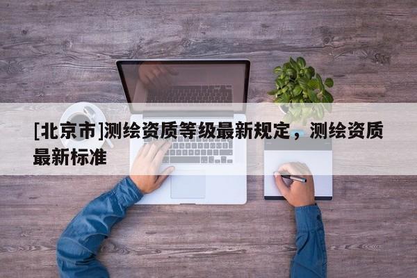 [北京市]測(cè)繪資質(zhì)等級(jí)最新規(guī)定，測(cè)繪資質(zhì)最新標(biāo)準(zhǔn)