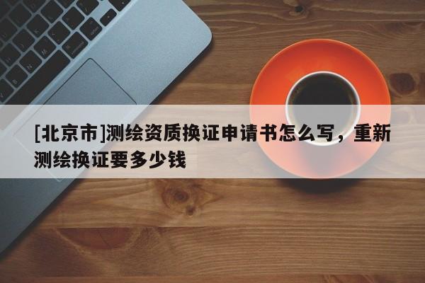 [北京市]測繪資質換證申請書怎么寫，重新測繪換證要多少錢