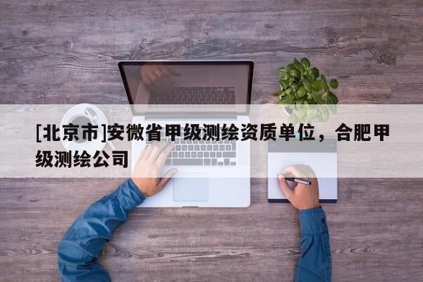 [北京市]安微省甲級(jí)測(cè)繪資質(zhì)單位，合肥甲級(jí)測(cè)繪公司