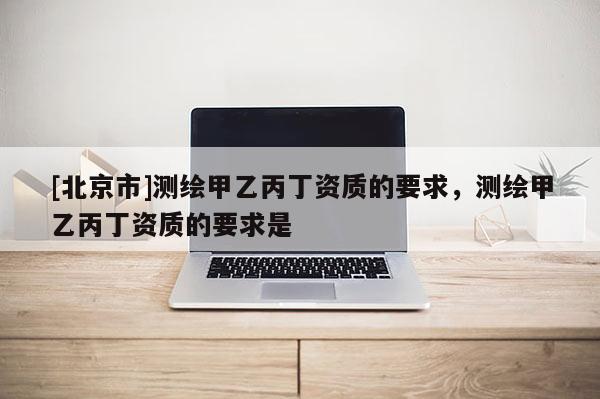 [北京市]測繪甲乙丙丁資質的要求，測繪甲乙丙丁資質的要求是