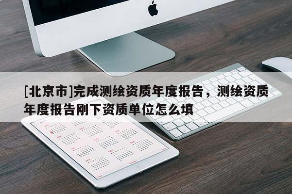[北京市]完成測繪資質年度報告，測繪資質年度報告剛下資質單位怎么填