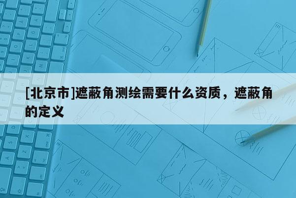 [北京市]遮蔽角測繪需要什么資質，遮蔽角的定義