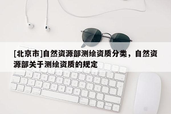 [北京市]自然資源部測繪資質分類，自然資源部關于測繪資質的規定