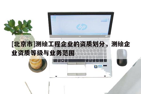 [北京市]測繪工程企業(yè)的資質(zhì)劃分，測繪企業(yè)資質(zhì)等級與業(yè)務(wù)范圍