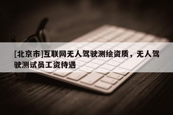 [北京市]互聯(lián)網(wǎng)無人駕駛測(cè)繪資質(zhì)，無人駕駛測(cè)試員工資待遇