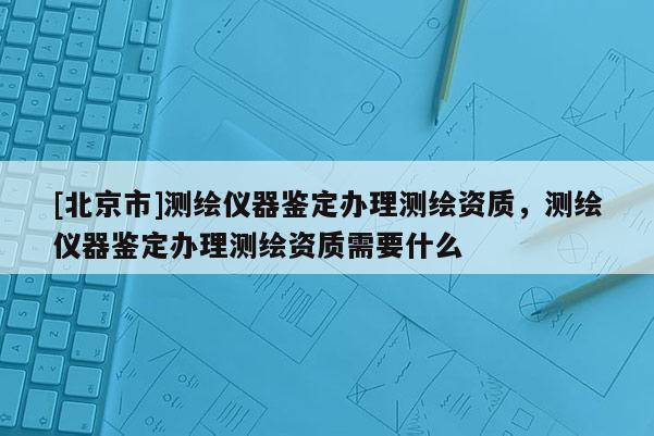 [北京市]測繪儀器鑒定辦理測繪資質，測繪儀器鑒定辦理測繪資質需要什么