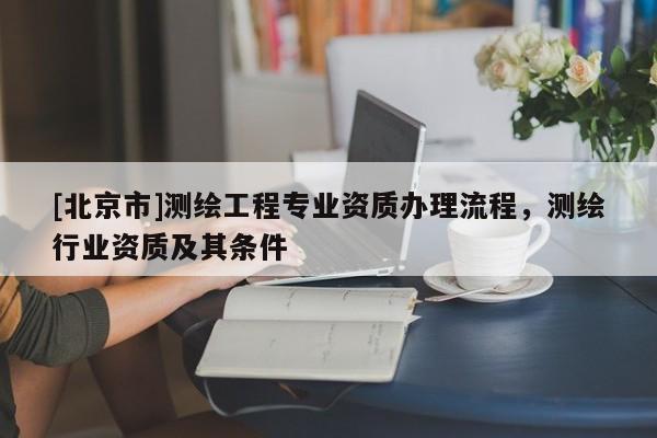 [北京市]測繪工程專業(yè)資質(zhì)辦理流程，測繪行業(yè)資質(zhì)及其條件