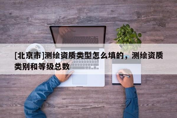 [北京市]測繪資質(zhì)類型怎么填的，測繪資質(zhì)類別和等級總數(shù)