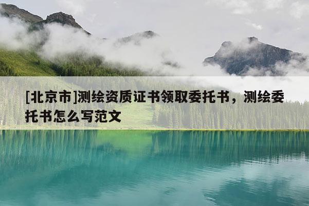[北京市]測繪資質證書領取委托書，測繪委托書怎么寫范文