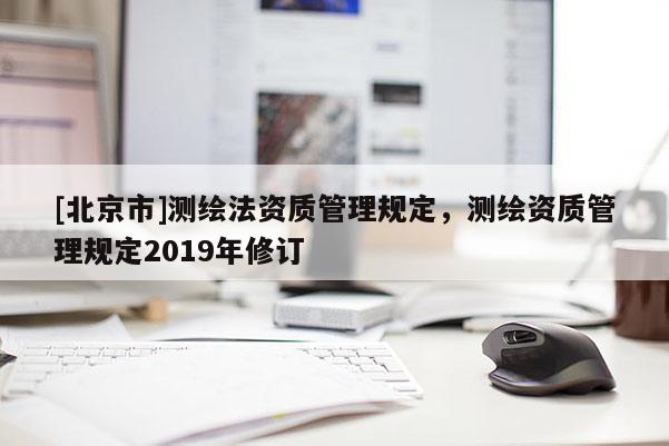 [北京市]測繪法資質(zhì)管理規(guī)定，測繪資質(zhì)管理規(guī)定2019年修訂
