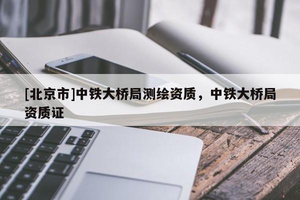 [北京市]中鐵大橋局測繪資質，中鐵大橋局資質證