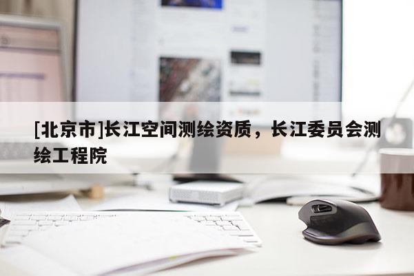 [北京市]長江空間測繪資質(zhì)，長江委員會(huì)測繪工程院