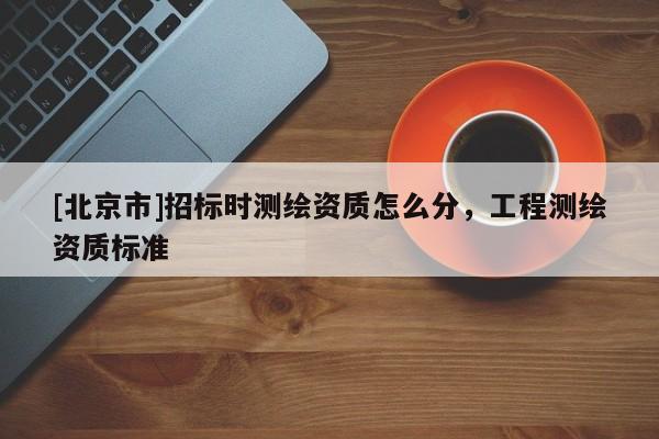 [北京市]招標時測繪資質怎么分，工程測繪資質標準