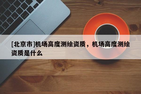 [北京市]機場高度測繪資質，機場高度測繪資質是什么