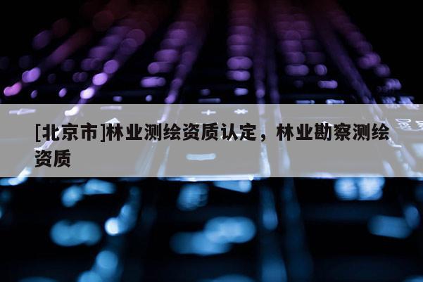 [北京市]林業(yè)測繪資質(zhì)認(rèn)定，林業(yè)勘察測繪資質(zhì)