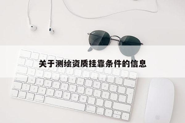 關(guān)于測(cè)繪資質(zhì)掛靠條件的信息