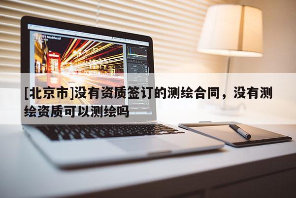 [北京市]沒有資質簽訂的測繪合同，沒有測繪資質可以測繪嗎