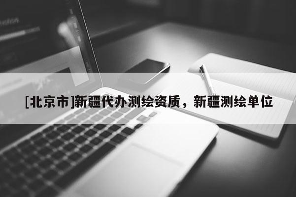 [北京市]新疆代辦測繪資質，新疆測繪單位