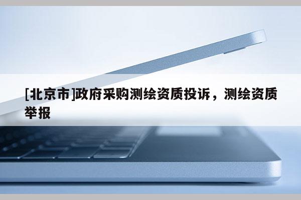 [北京市]政府采購測繪資質投訴，測繪資質舉報
