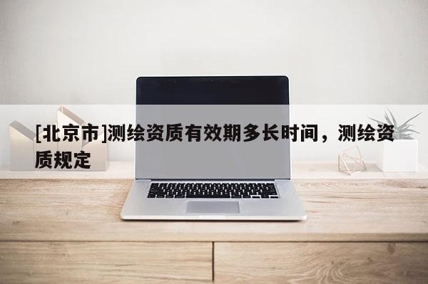 [北京市]測繪資質有效期多長時間，測繪資質規定