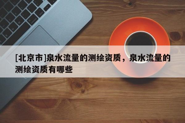 [北京市]泉水流量的測繪資質，泉水流量的測繪資質有哪些