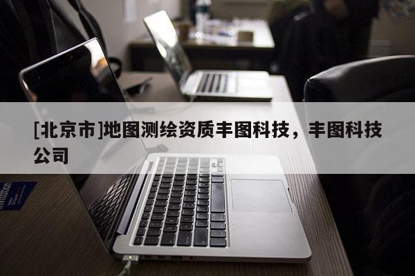 [北京市]地圖測繪資質(zhì)豐圖科技，豐圖科技公司