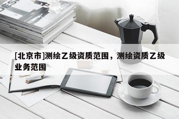 [北京市]測繪乙級資質范圍，測繪資質乙級業務范圍