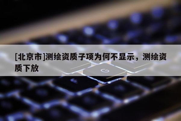 [北京市]測繪資質子項為何不顯示，測繪資質下放