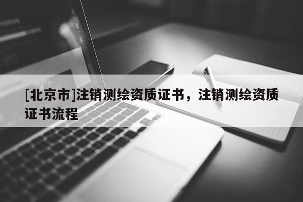 [北京市]注銷測(cè)繪資質(zhì)證書，注銷測(cè)繪資質(zhì)證書流程