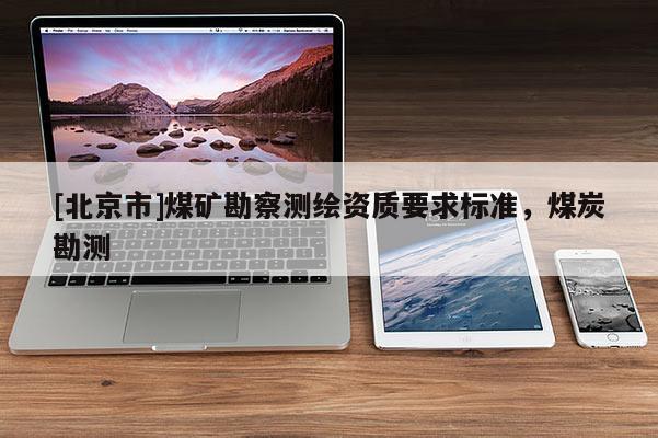 [北京市]煤礦勘察測(cè)繪資質(zhì)要求標(biāo)準(zhǔn)，煤炭勘測(cè)