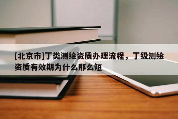 [北京市]丁類測繪資質辦理流程，丁級測繪資質有效期為什么那么短
