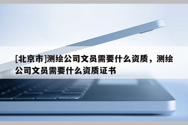 [北京市]測繪公司文員需要什么資質，測繪公司文員需要什么資質證書