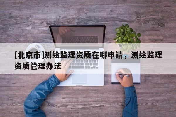 [北京市]測(cè)繪監(jiān)理資質(zhì)在哪申請(qǐng)，測(cè)繪監(jiān)理資質(zhì)管理辦法
